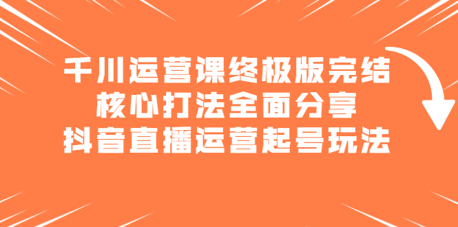 千川运营课终极版完结：核心打法全面分享，抖音直播运营起号玩法-创易盟