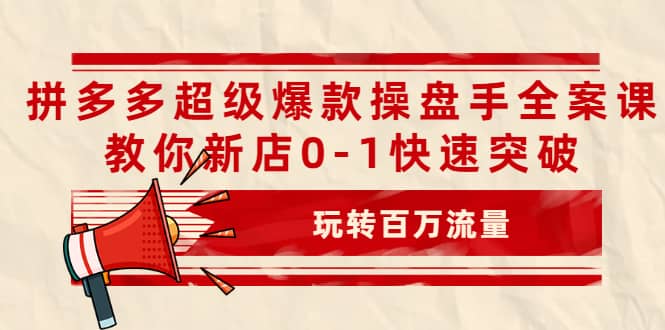 拼多多超级爆款操盘手全案课，教你新店0-1快速突破，玩转百万流量-创易盟