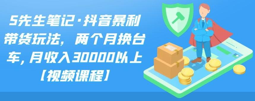 S先生笔记·抖音暴利带货玩法，两个月换台车,月收入30000以上【视频课程】-创易盟