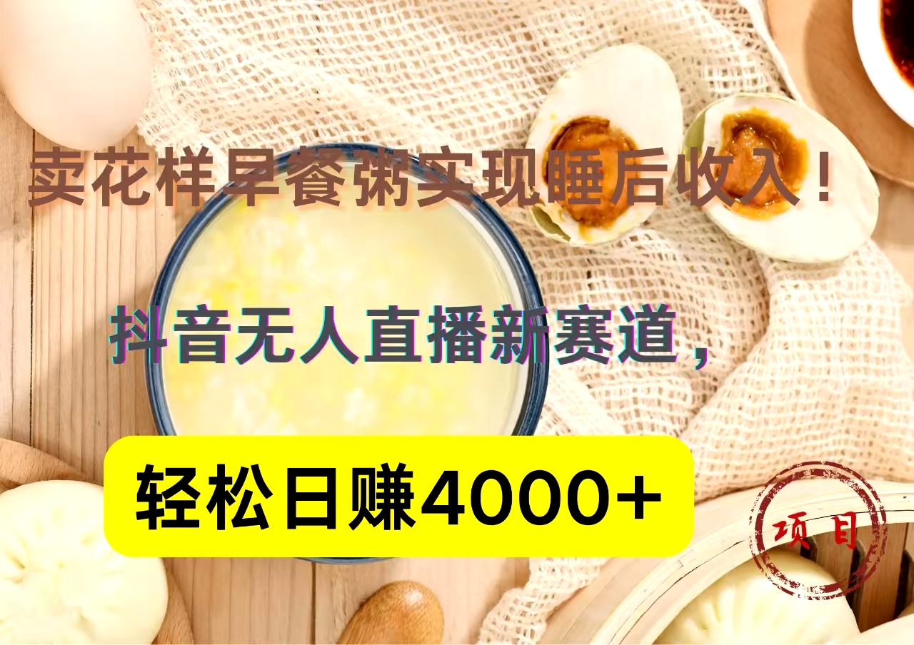 抖音卖花样早餐粥直播新赛道，轻松日赚4000+实现睡后收入！-创易盟