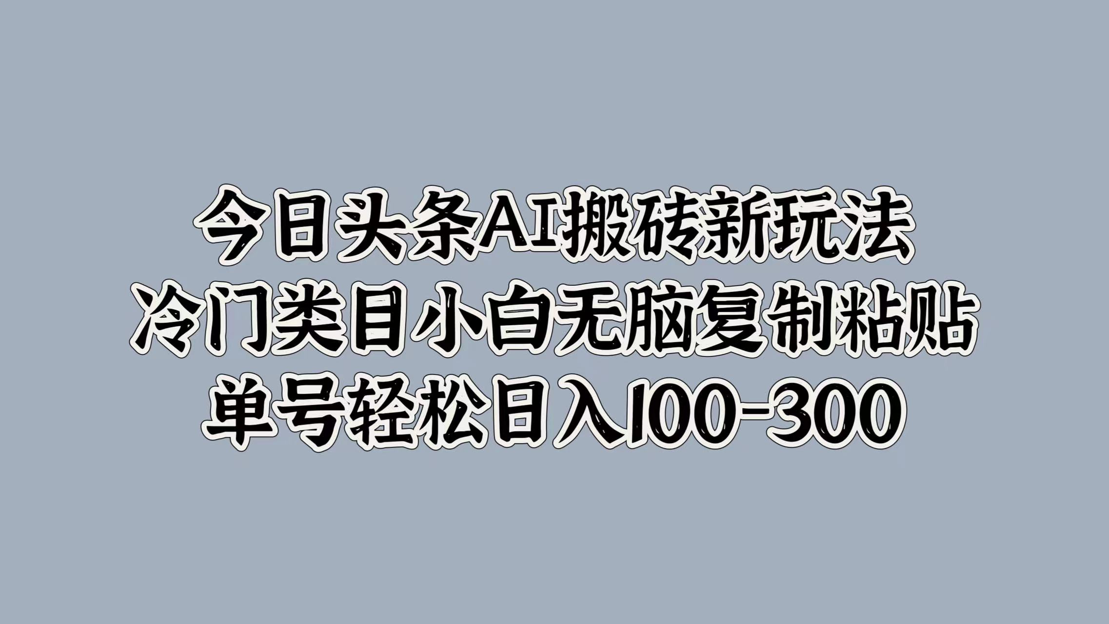 今日头条AI搬砖新玩法，冷门类目小白无脑复制粘贴，单号轻松日入100-300-创易盟