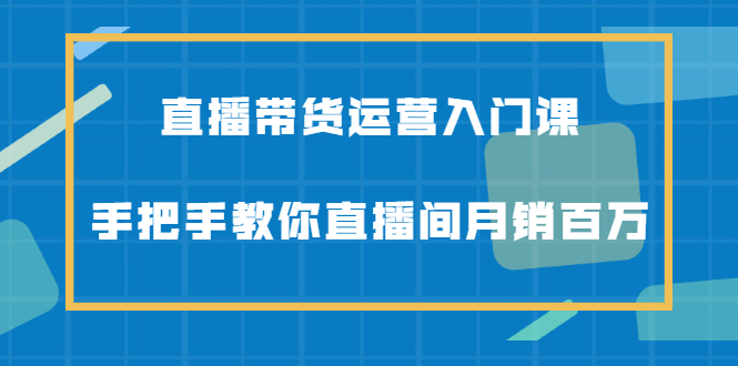 直播带货运营入门课，手把手教你直播间月销百万-创易盟