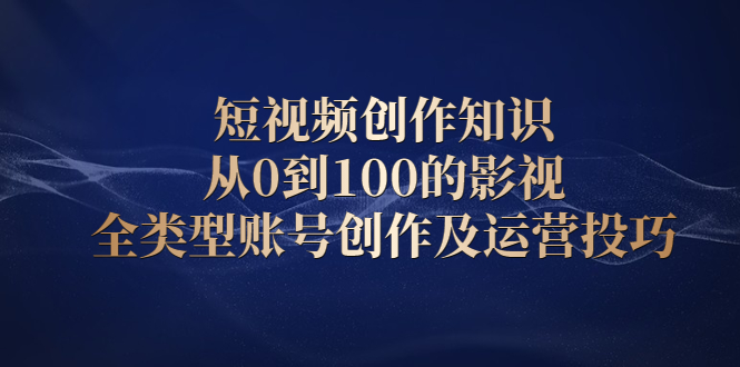 短视频创作知识，从0到100的影视全类型账号创作及运营投巧-创易盟