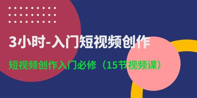 3小时-入门短视频创作：短视频创作入门必修（15节视频课）-创易盟