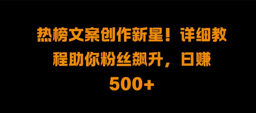 热榜文案创作新星!详细教程助你粉丝飙升，日入500+-创易盟