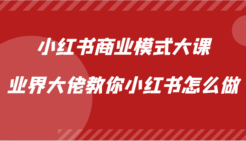 小红书商业模式大课，业界大佬教你小红书怎么做【视频课】-创易盟