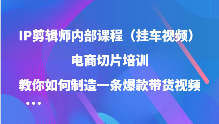 IP剪辑师内部课程（挂车视频），电商切片培训，教你如何制造一条爆款带货视频（更新）-创易盟